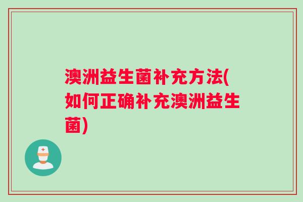 澳洲益生菌补充方法(如何正确补充澳洲益生菌)