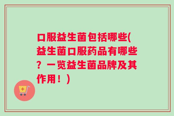 口服益生菌包括哪些(益生菌口服药品有哪些？一览益生菌品牌及其作用！)