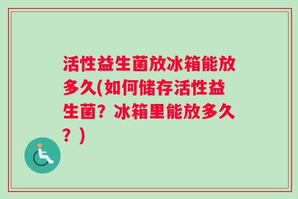 活性益生菌放冰箱能放多久(如何储存活性益生菌？冰箱里能放多久？)