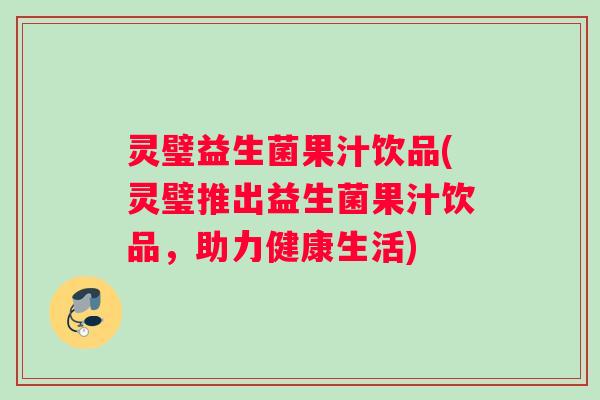 灵璧益生菌果汁饮品(灵璧推出益生菌果汁饮品，助力健康生活)