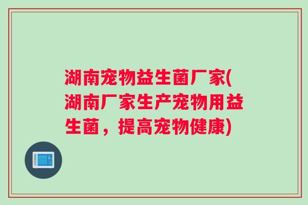 湖南宠物益生菌厂家(湖南厂家生产宠物用益生菌，提高宠物健康)