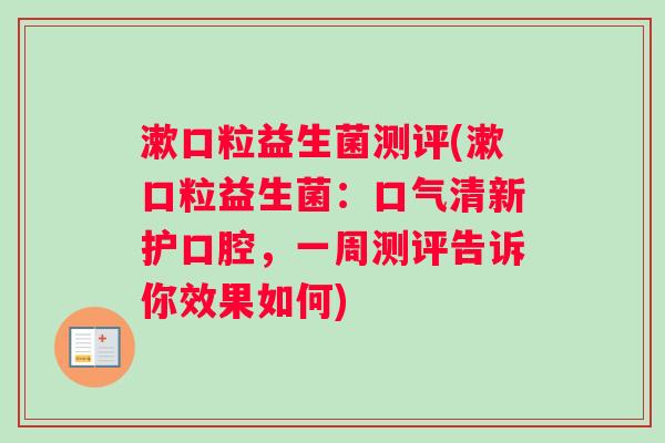 漱口粒益生菌测评(漱口粒益生菌：口气清新护口腔，一周测评告诉你效果如何)