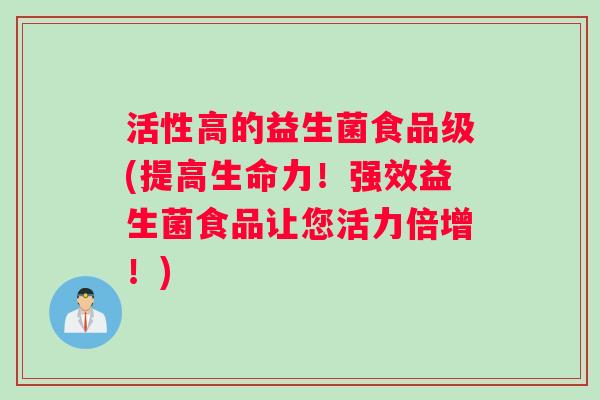 活性高的益生菌食品级(提高生命力！强效益生菌食品让您活力倍增！)