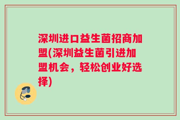 深圳进口益生菌招商加盟(深圳益生菌引进加盟机会，轻松创业好选择)