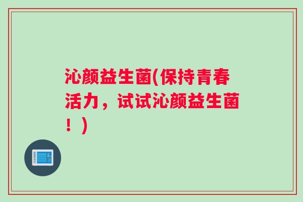 沁颜益生菌(保持青春活力，试试沁颜益生菌！)