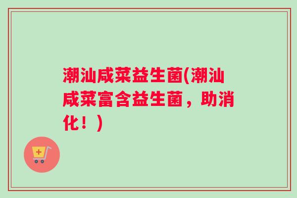 潮汕咸菜益生菌(潮汕咸菜富含益生菌，助消化！)