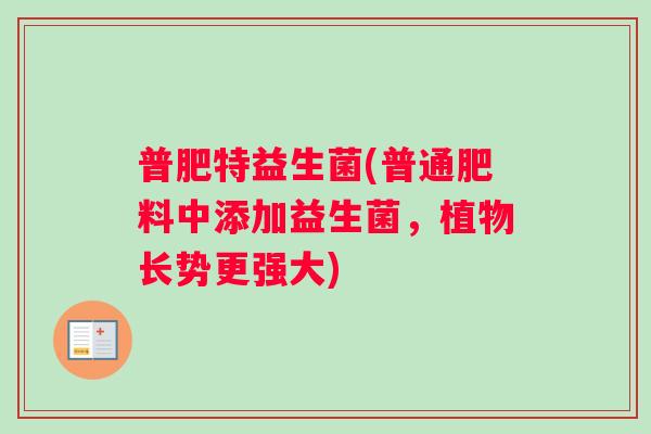 普肥特益生菌(普通肥料中添加益生菌，植物长势更强大)