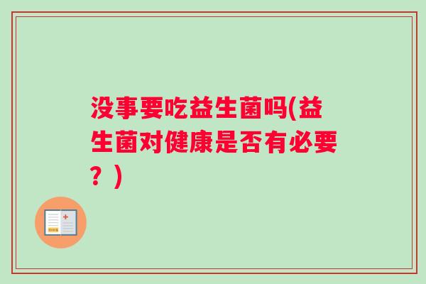 没事要吃益生菌吗(益生菌对健康是否有必要？)