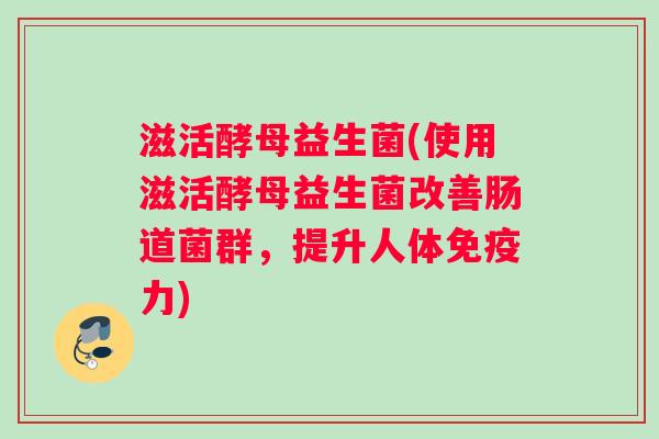 滋活酵母益生菌(使用滋活酵母益生菌改善肠道菌群，提升人体免疫力)
