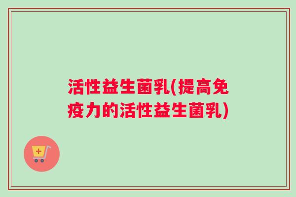 活性益生菌乳(提高免疫力的活性益生菌乳)