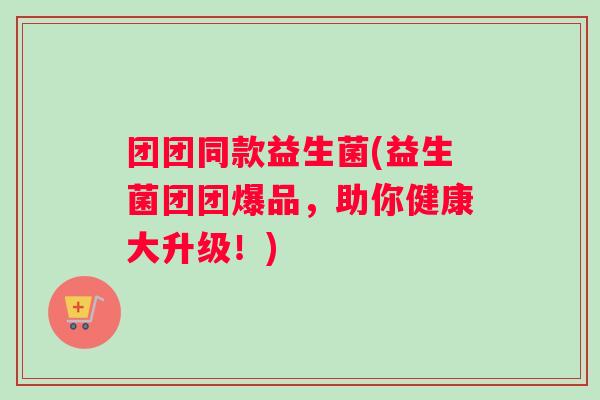 团团同款益生菌(益生菌团团爆品，助你健康大升级！)