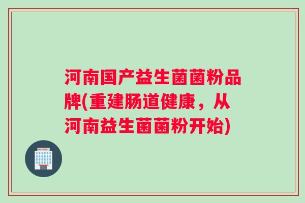 河南国产益生菌菌粉品牌(重建肠道健康，从河南益生菌菌粉开始)