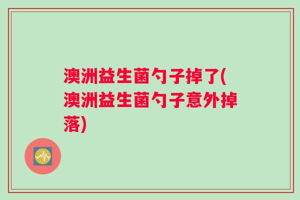 澳洲益生菌勺子掉了(澳洲益生菌勺子意外掉落)