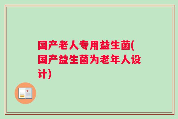 国产老人专用益生菌(国产益生菌为老年人设计)