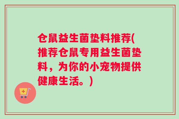 仓鼠益生菌垫料推荐(推荐仓鼠专用益生菌垫料，为你的小宠物提供健康生活。)