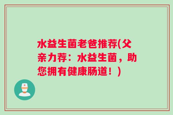 水益生菌老爸推荐(父亲力荐：水益生菌，助您拥有健康肠道！)