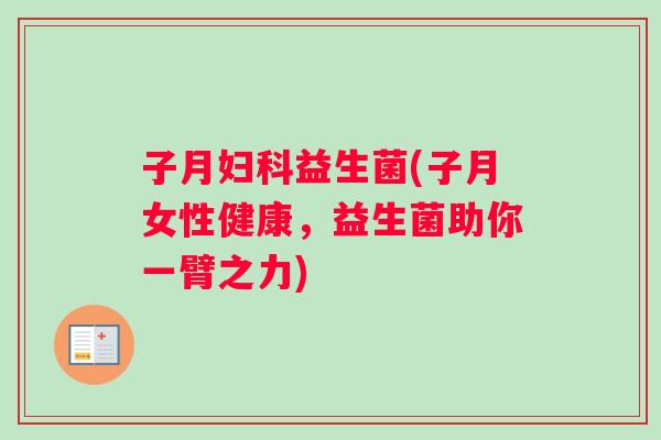 子月妇科益生菌(子月女性健康，益生菌助你一臂之力)