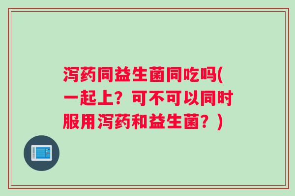 泻药同益生菌同吃吗(一起上？可不可以同时服用泻药和益生菌？)