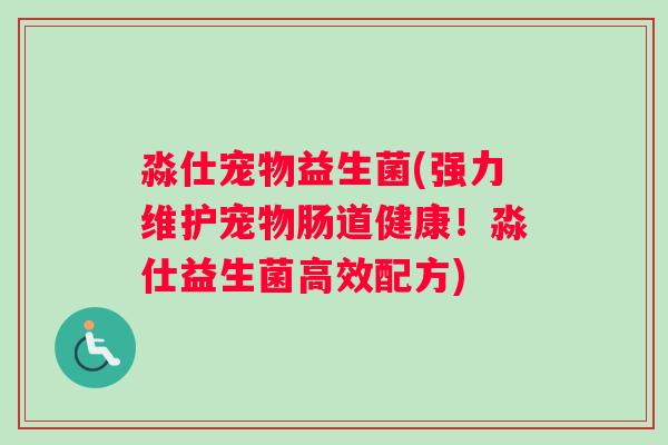淼仕宠物益生菌(强力维护宠物肠道健康！淼仕益生菌高效配方)