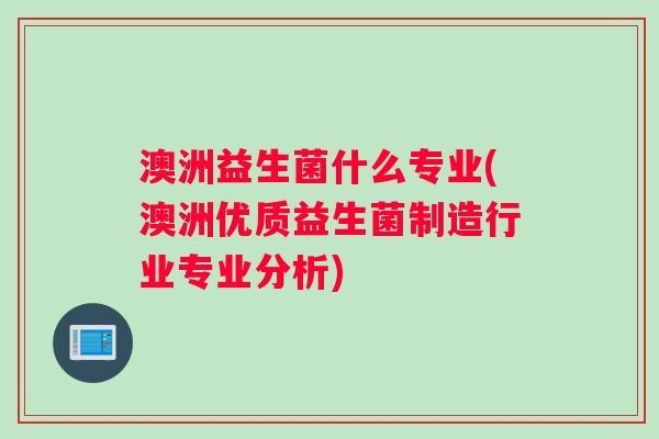 澳洲益生菌什么专业(澳洲优质益生菌制造行业专业分析)