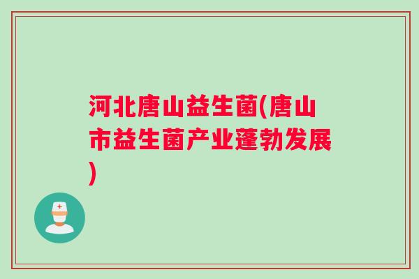 河北唐山益生菌(唐山市益生菌产业蓬勃发展)