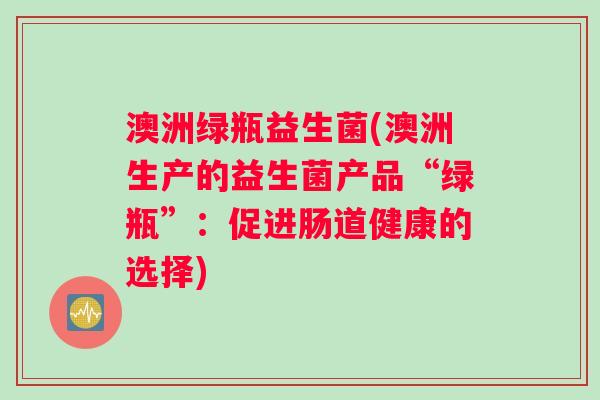 澳洲绿瓶益生菌(澳洲生产的益生菌产品“绿瓶”：促进肠道健康的选择)