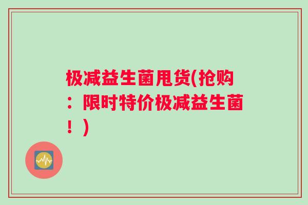 极减益生菌甩货(抢购：限时特价极减益生菌！)