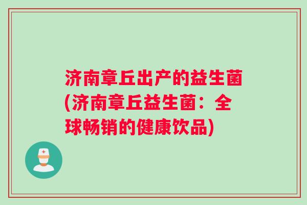济南章丘出产的益生菌(济南章丘益生菌：全球畅销的健康饮品)