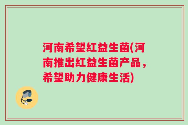河南希望红益生菌(河南推出红益生菌产品，希望助力健康生活)