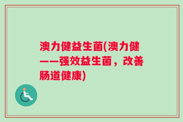 澳力健益生菌(澳力健——强效益生菌，改善肠道健康)