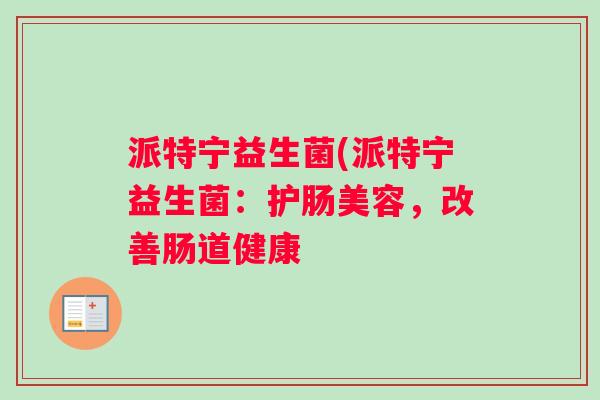 派特宁益生菌(派特宁益生菌：护肠美容，改善肠道健康