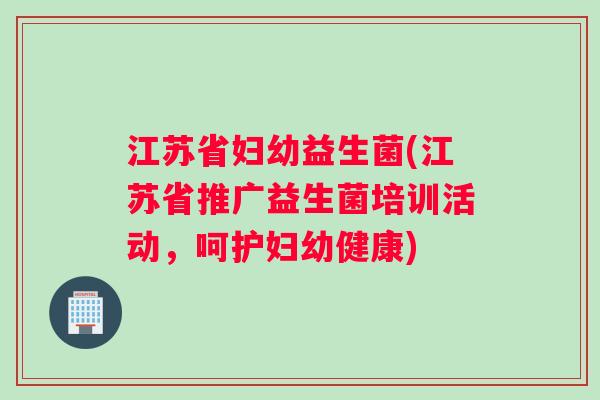 江苏省妇幼益生菌(江苏省推广益生菌培训活动，呵护妇幼健康)