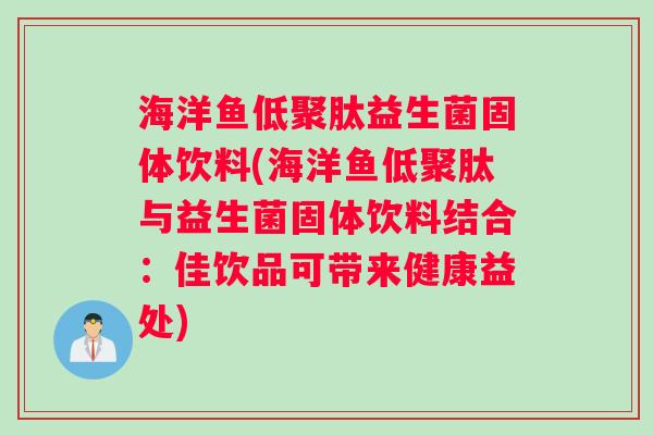 海洋鱼低聚肽益生菌固体饮料(海洋鱼低聚肽与益生菌固体饮料结合：佳饮品可带来健康益处)