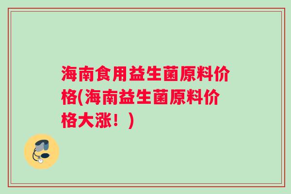 海南食用益生菌原料价格(海南益生菌原料价格大涨！)