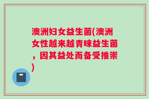澳洲妇女益生菌(澳洲女性越来越青睐益生菌，因其益处而备受推崇)