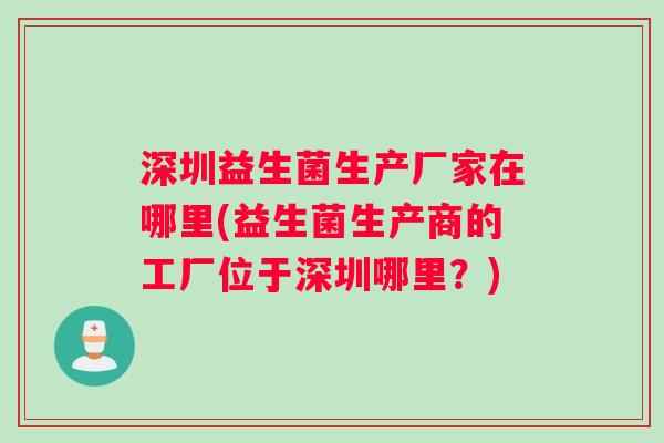 深圳益生菌生产厂家在哪里(益生菌生产商的工厂位于深圳哪里？)