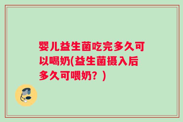 婴儿益生菌吃完多久可以喝奶(益生菌摄入后多久可喂奶？)