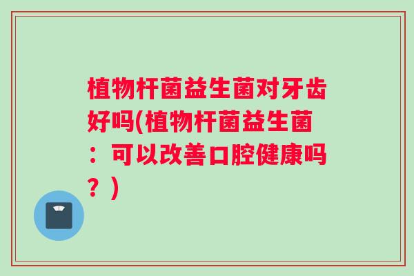 植物杆菌益生菌对牙齿好吗(植物杆菌益生菌：可以改善口腔健康吗？)
