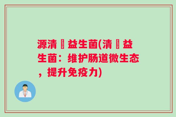 源清溸益生菌(清溸益生菌：维护肠道微生态，提升免疫力)