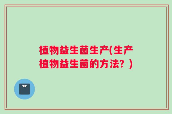 植物益生菌生产(生产植物益生菌的方法？)