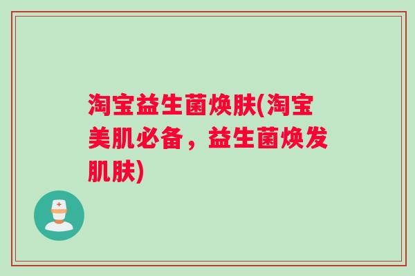 淘宝益生菌焕肤(淘宝美肌必备，益生菌焕发肌肤)