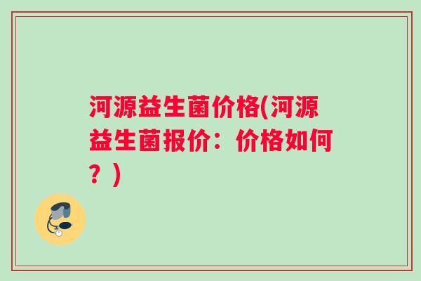 河源益生菌价格(河源益生菌报价：价格如何？)