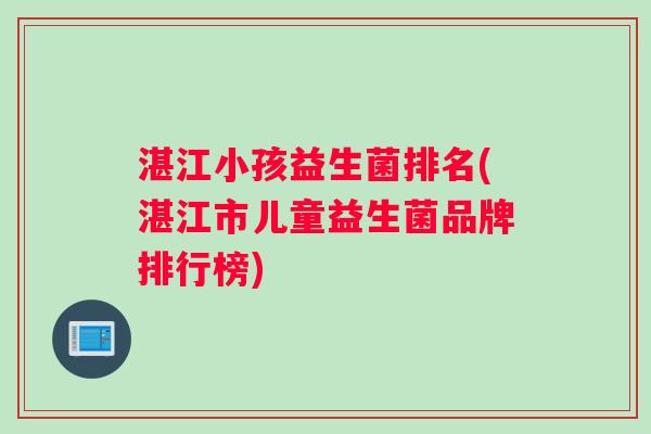 湛江小孩益生菌排名(湛江市儿童益生菌品牌排行榜)
