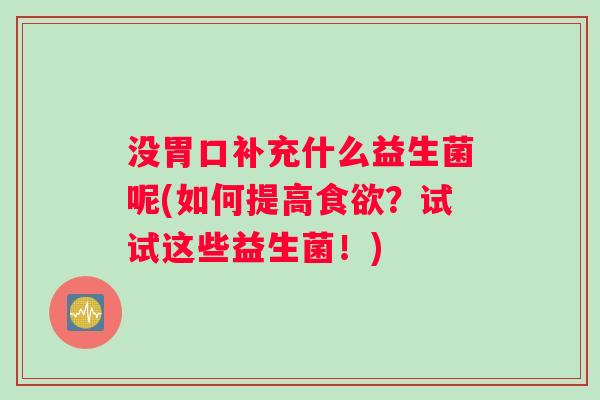 没胃口补充什么益生菌呢(如何提高食欲？试试这些益生菌！)