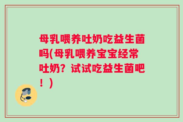 母乳喂养吐奶吃益生菌吗(母乳喂养宝宝经常吐奶？试试吃益生菌吧！)