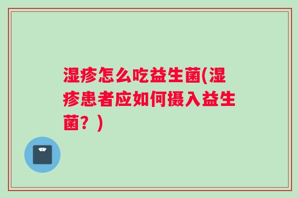 湿疹怎么吃益生菌(湿疹患者应如何摄入益生菌？)