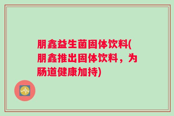 朋鑫益生菌固体饮料(朋鑫推出固体饮料，为肠道健康加持)