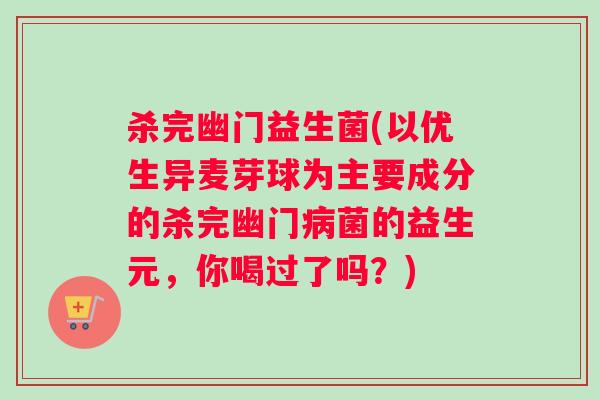 杀完幽门益生菌(以优生异麦芽球为主要成分的杀完幽门病菌的益生元，你喝过了吗？)