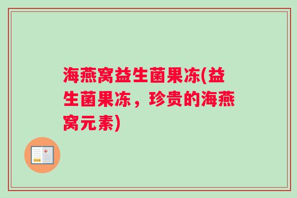 海燕窝益生菌果冻(益生菌果冻，珍贵的海燕窝元素)