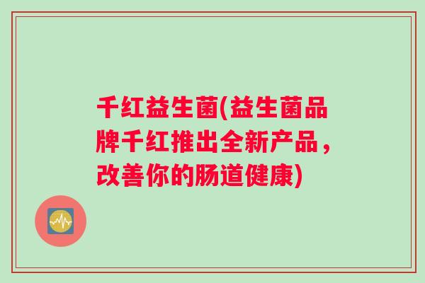 千红益生菌(益生菌品牌千红推出全新产品，改善你的肠道健康)